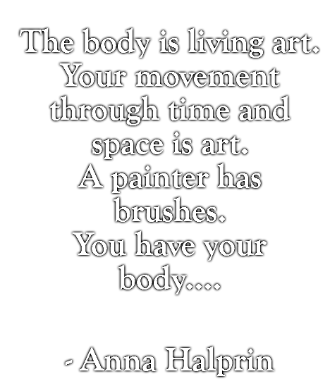 The body is living art. Your movement through time and space is art. A painter has brushes. You have your body....  - Anna Halprin