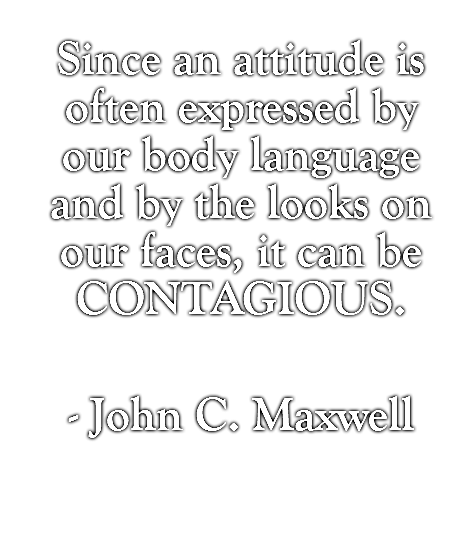 Since an attitude is often expressed by our body language and by the looks on our faces, it can be CONTAGIOUS.  - John C. Maxwell