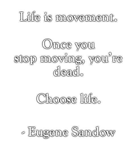 Life is movement.   Once you stop moving, you’re dead.  Choose life.  - Eugene Sandow