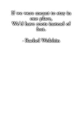 If we were meant to stay in one place, We’d have roots instead of feet. - Rachel Wolchin