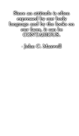 Since an attitude is often expressed by our body language and by the looks on our faces, it can be CONTAGIOUS. - John C. Maxwell